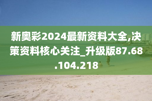 新奥彩2024最新资料大全,决策资料核心关注_升级版87.68.104.218