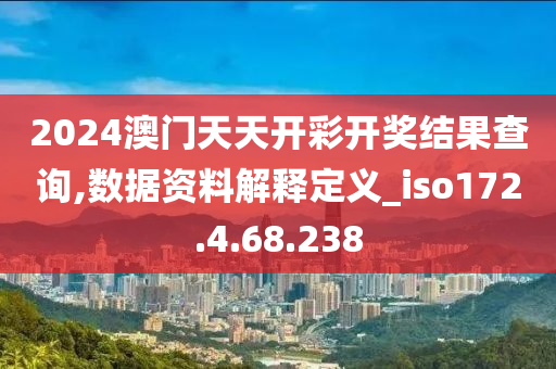 2024澳门天天开彩开奖结果查询,数据资料解释定义_iso172.4.68.238