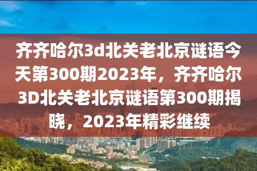 齐齐哈尔3d北关老北京谜语今天第300期2023年，齐齐哈尔3D北关老北京谜语第300期揭晓，2023年精彩继续