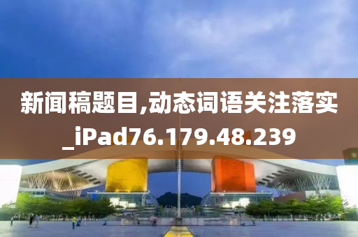 新闻稿题目,动态词语关注落实_iPad76.179.48.239