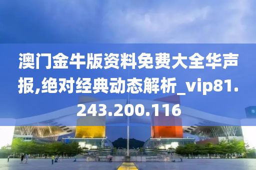 澳门金牛版资料免费大全华声报,绝对经典动态解析_vip81.243.200.116