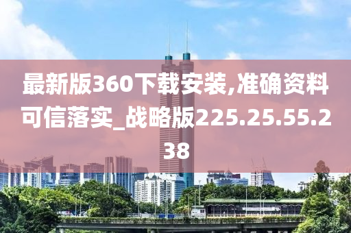 最新版360下载安装,准确资料可信落实_战略版225.25.55.238