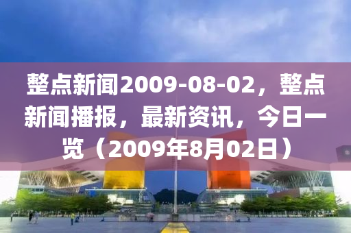 整点新闻2009-08-02，整点新闻播报，最新资讯，今日一览（2009年8月02日）