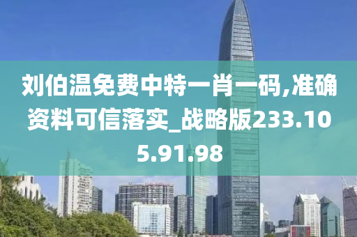 刘伯温免费中特一肖一码,准确资料可信落实_战略版233.105.91.98