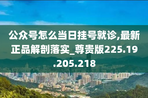 公众号怎么当日挂号就诊,最新正品解剖落实_尊贵版225.19.205.218