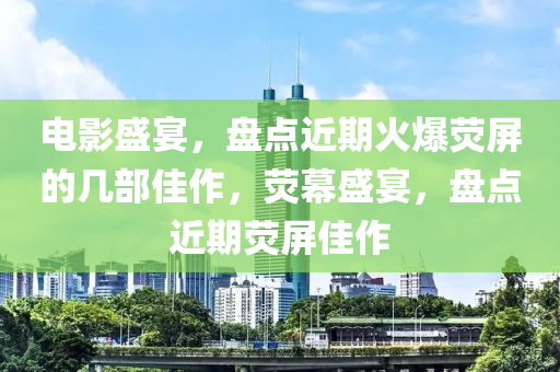 电影盛宴，盘点近期火爆荧屏的几部佳作，荧幕盛宴，盘点近期荧屏佳作