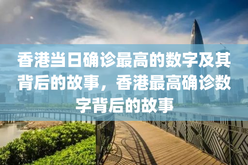 香港当日确诊最高的数字及其背后的故事，香港最高确诊数字背后的故事