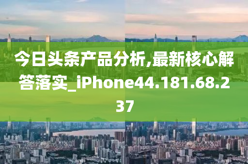 今日头条产品分析,最新核心解答落实_iPhone44.181.68.237