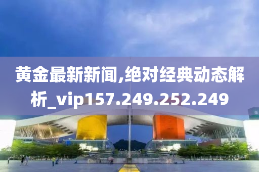 黄金最新新闻,绝对经典动态解析_vip157.249.252.249