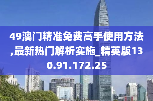 49澳门精准免费高手使用方法,最新热门解析实施_精英版130.91.172.25