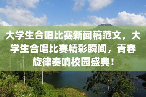 大学生合唱比赛新闻稿范文，大学生合唱比赛精彩瞬间，青春旋律奏响校园盛典！