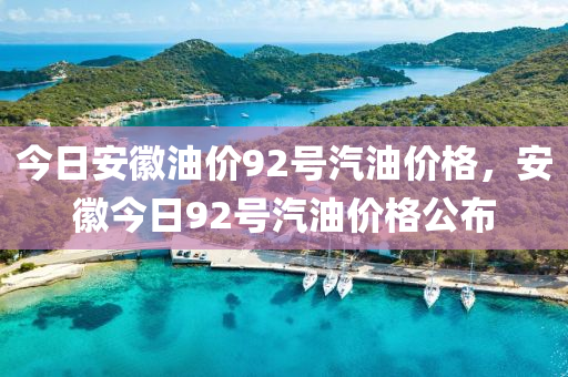 今日安徽油价92号汽油价格，安徽今日92号汽油价格公布