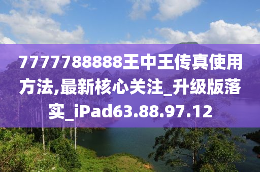 7777788888王中王传真使用方法,最新核心关注_升级版落实_iPad63.88.97.12