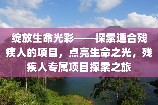 绽放生命光彩——探索适合残疾人的项目，点亮生命之光，残疾人专属项目探索之旅