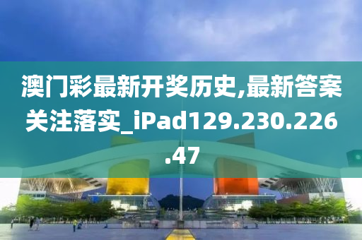 澳门彩最新开奖历史,最新答案关注落实_iPad129.230.226.47