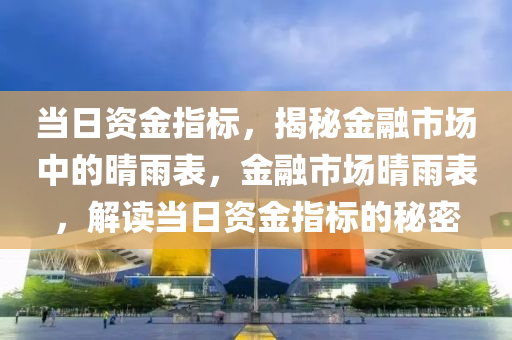 当日资金指标，揭秘金融市场中的晴雨表，金融市场晴雨表，解读当日资金指标的秘密