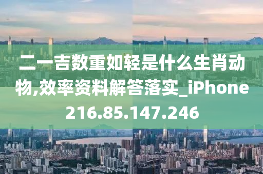 二一吉数重如轻是什么生肖动物,效率资料解答落实_iPhone216.85.147.246