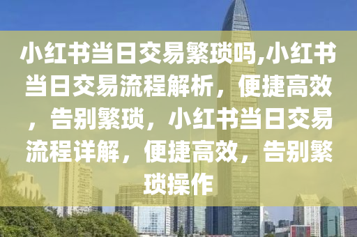 小红书当日交易繁琐吗,小红书当日交易流程解析，便捷高效，告别繁琐，小红书当日交易流程详解，便捷高效，告别繁琐操作