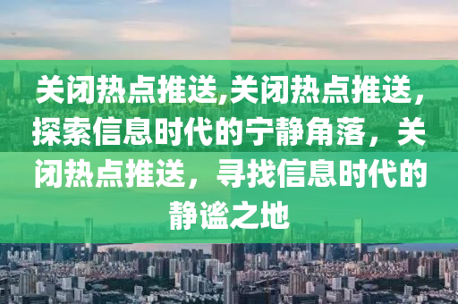 关闭热点推送,关闭热点推送，探索信息时代的宁静角落，关闭热点推送，寻找信息时代的静谧之地