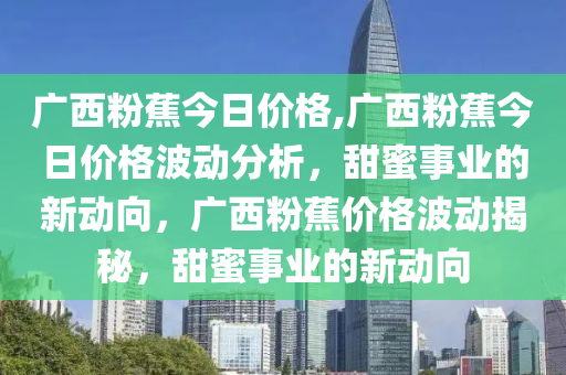 广西粉蕉今日价格,广西粉蕉今日价格波动分析，甜蜜事业的新动向，广西粉蕉价格波动揭秘，甜蜜事业的新动向