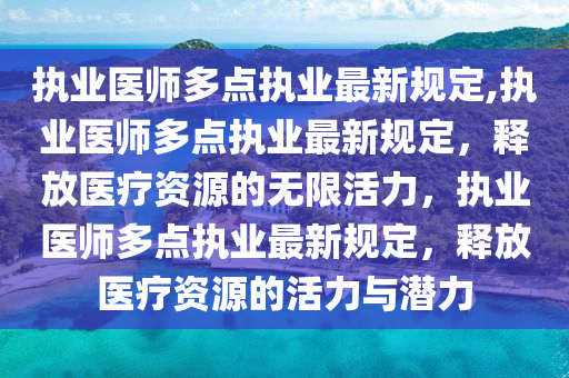 执业医师多点执业最新规定,执业医师多点执业最新规定，释放医疗资源的无限活力，执业医师多点执业最新规定，释放医疗资源的活力与潜力