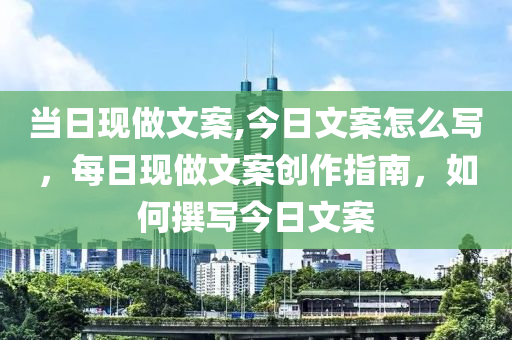 当日现做文案,今日文案怎么写，每日现做文案创作指南，如何撰写今日文案