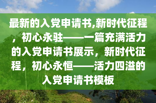 最新的入党申请书,新时代征程，初心永驻——一篇充满活力的入党申请书展示，新时代征程，初心永恒——活力四溢的入党申请书模板