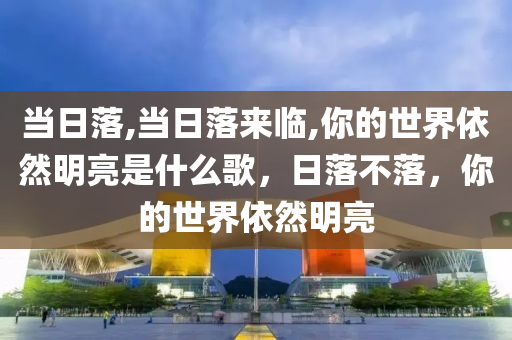 当日落,当日落来临,你的世界依然明亮是什么歌，日落不落，你的世界依然明亮