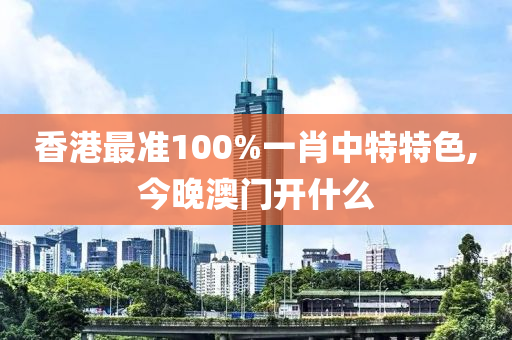 香港最准100%一肖中特特色,今晚澳门开什么