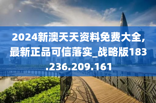 2024新澳天天资料免费大全,最新正品可信落实_战略版183.236.209.161