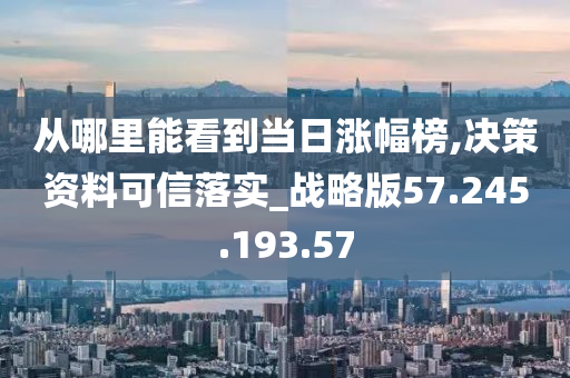 从哪里能看到当日涨幅榜,决策资料可信落实_战略版57.245.193.57