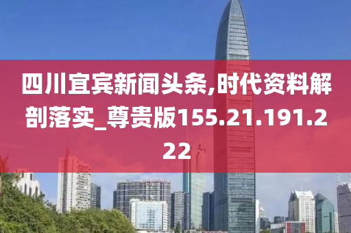 四川宜宾新闻头条,时代资料解剖落实_尊贵版155.21.191.222