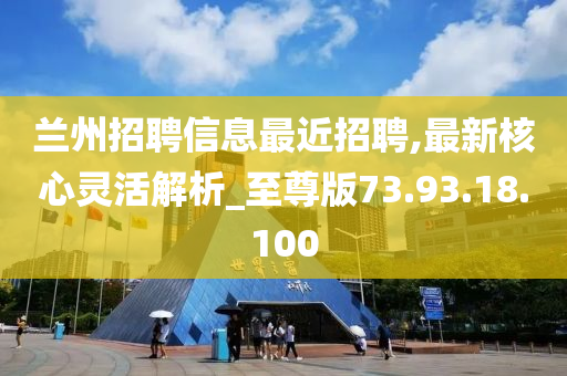 兰州招聘信息最近招聘,最新核心灵活解析_至尊版73.93.18.100