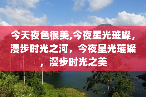 今天夜色很美,今夜星光璀璨，漫步时光之河，今夜星光璀璨，漫步时光之美