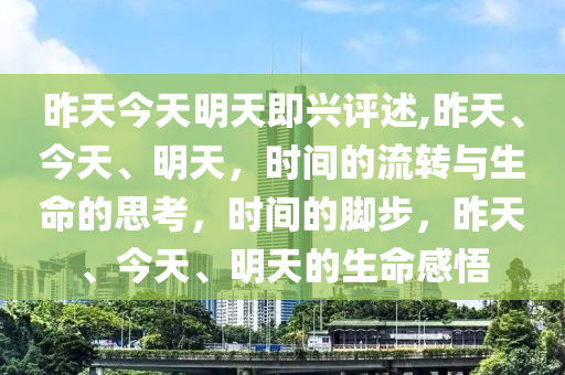 昨天今天明天即兴评述,昨天、今天、明天，时间的流转与生命的思考，时间的脚步，昨天、今天、明天的生命感悟