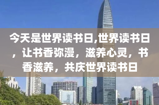 今天是世界读书日,世界读书日，让书香弥漫，滋养心灵，书香滋养，共庆世界读书日