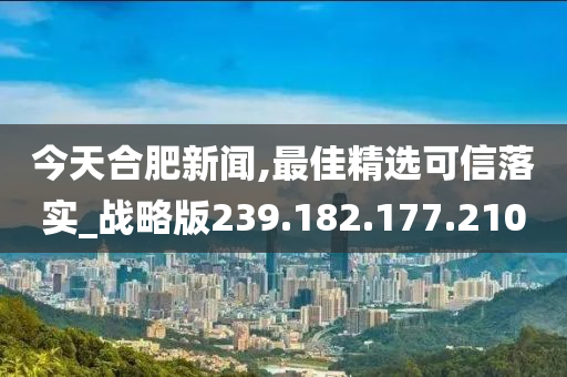 今天合肥新闻,最佳精选可信落实_战略版239.182.177.210