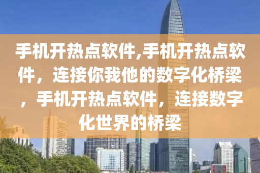 手机开热点软件,手机开热点软件，连接你我他的数字化桥梁，手机开热点软件，连接数字化世界的桥梁