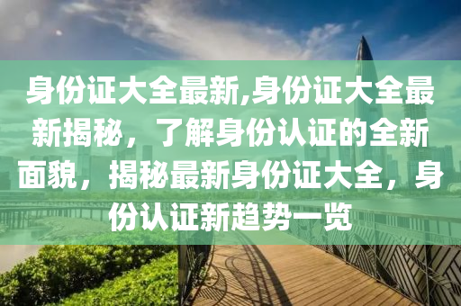 身份证大全最新,身份证大全最新揭秘，了解身份认证的全新面貌，揭秘最新身份证大全，身份认证新趋势一览