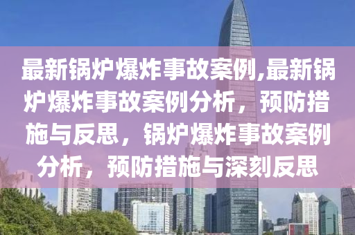 最新锅炉爆炸事故案例,最新锅炉爆炸事故案例分析，预防措施与反思，锅炉爆炸事故案例分析，预防措施与深刻反思