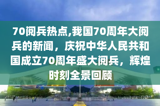 70阅兵热点,我国70周年大阅兵的新闻，庆祝中华人民共和国成立70周年盛大阅兵，辉煌时刻全景回顾