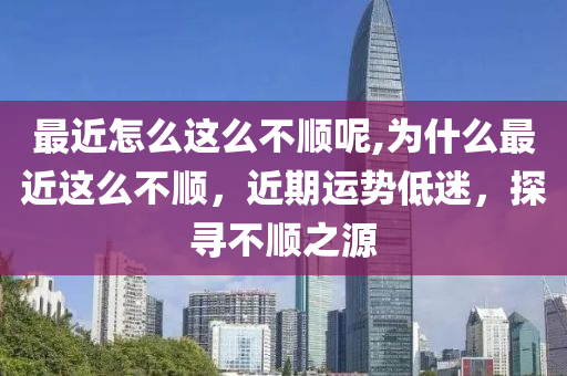 最近怎么这么不顺呢,为什么最近这么不顺，近期运势低迷，探寻不顺之源