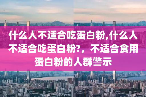 什么人不适合吃蛋白粉,什么人不适合吃蛋白粉?，不适合食用蛋白粉的人群警示