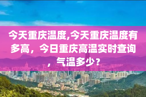 今天重庆温度,今天重庆温度有多高，今日重庆高温实时查询，气温多少？