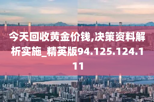 今天回收黄金价钱,决策资料解析实施_精英版94.125.124.111