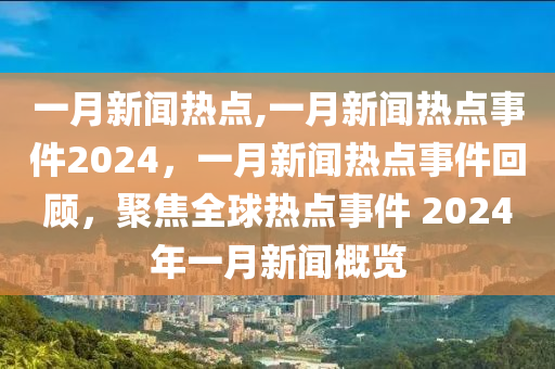 一月新闻热点,一月新闻热点事件2024，一月新闻热点事件回顾，聚焦全球热点事件 2024年一月新闻概览