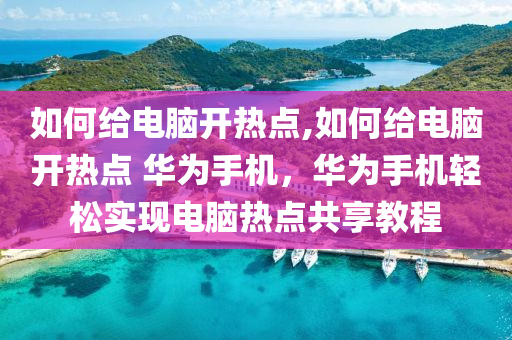 如何给电脑开热点,如何给电脑开热点 华为手机，华为手机轻松实现电脑热点共享教程