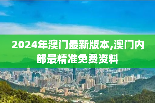 2024年澳门最新版本,澳门内部最精准免费资料