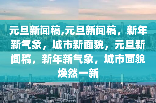 元旦新闻稿,元旦新闻稿，新年新气象，城市新面貌，元旦新闻稿，新年新气象，城市面貌焕然一新