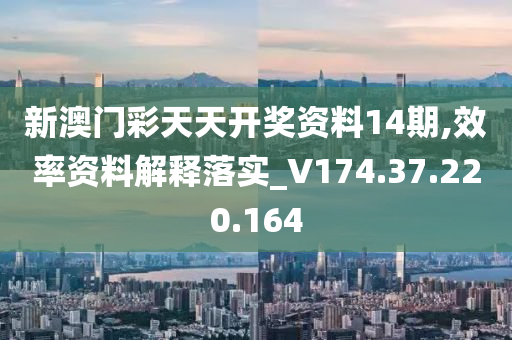 新澳门彩天天开奖资料14期,效率资料解释落实_V174.37.220.164